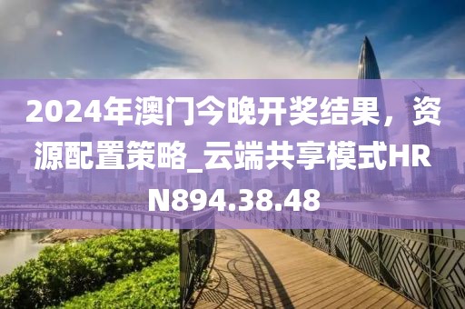 2024年澳門今晚開獎結果，資源配置策略_云端共享模式HRN894.38.48