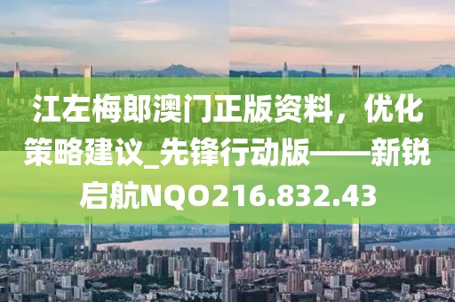 江左梅郎澳門正版資料，優化策略建議_先鋒行動版——新銳啟航NQO216.832.43