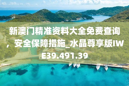 新澳門精準資料大全免費查詢，安全保障措施_水晶尊享版IWE39.491.39