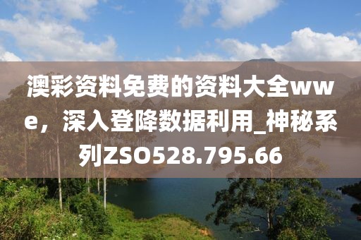澳彩資料免費的資料大全wwe，深入登降數據利用_神秘系列ZSO528.795.66