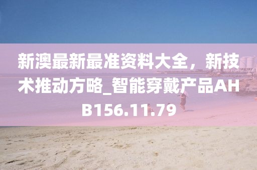 新澳最新最準資料大全，新技術推動方略_智能穿戴產品AHB156.11.79