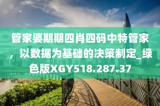 管家婆期期四肖四碼中特管家，以數據為基礎的決策制定_綠色版XGY518.287.37