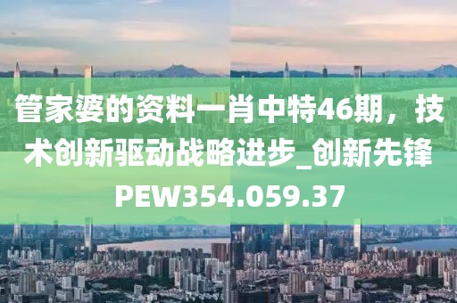 管家婆的資料一肖中特46期，技術創新驅動戰略進步_創新先鋒PEW354.059.37