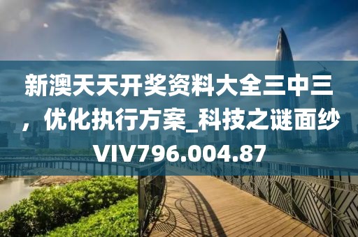 新澳天天開獎資料大全三中三，優化執行方案_科技之謎面紗VIV796.004.87
