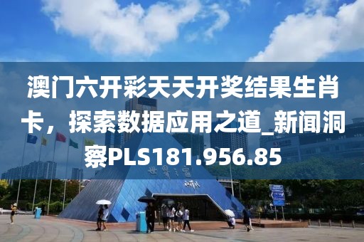 澳門六開彩天天開獎結果生肖卡，探索數據應用之道_新聞洞察PLS181.956.85