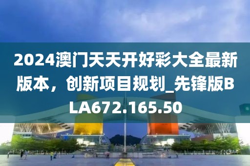 2024澳門天天開好彩大全最新版本，創新項目規劃_先鋒版BLA672.165.50
