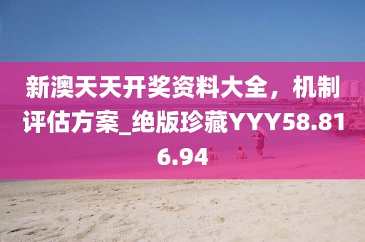 新澳天天開獎資料大全，機制評估方案_絕版珍藏YYY58.816.94