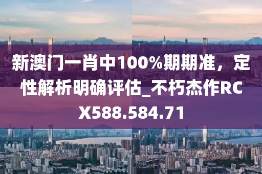 新澳門一肖中100%期期準，定性解析明確評估_不朽杰作RCX588.584.71