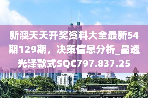 新澳天天開獎資料大全最新54期129期，決策信息分析_晶透光澤款式SQC797.837.25