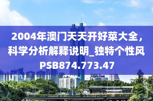 2004年澳門天天開好菜大全，科學分析解釋說明_獨特個性風PSB874.773.47