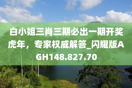 白小姐三肖三期必出一期開獎虎年，專家權威解答_閃耀版AGH148.827.70