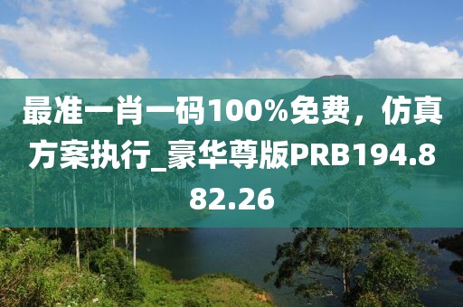 最準一肖一碼100%免費，仿真方案執行_豪華尊版PRB194.882.26