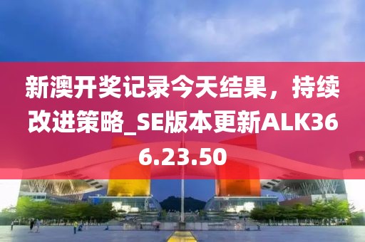 新澳開獎記錄今天結果，持續改進策略_SE版本更新ALK366.23.50