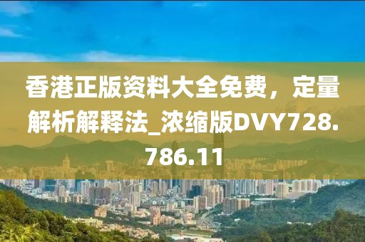 香港正版資料大全免費，定量解析解釋法_濃縮版DVY728.786.11