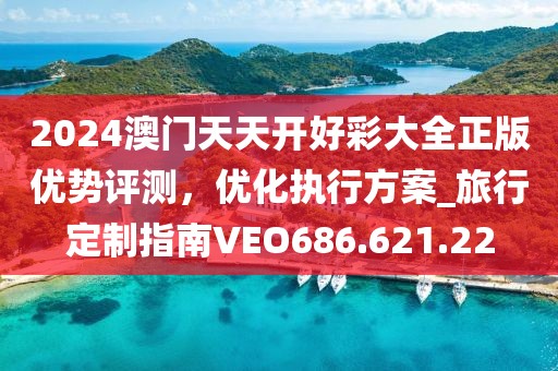 2024澳門天天開好彩大全正版優勢評測，優化執行方案_旅行定制指南VEO686.621.22