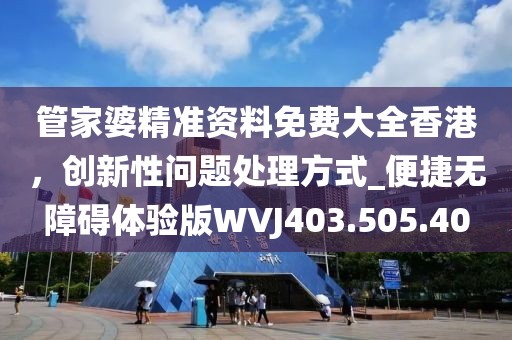 管家婆精準資料免費大全香港，創新性問題處理方式_便捷無障礙體驗版WVJ403.505.40