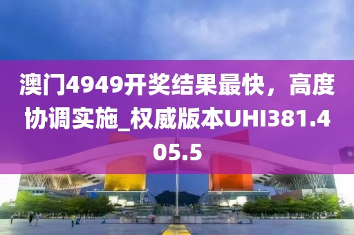 澳門4949開獎結果最快，高度協調實施_權威版本UHI381.405.5