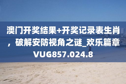 澳門開獎結果+開獎記錄表生肖，破解安防視角之謎_歡樂篇章VUG857.024.8