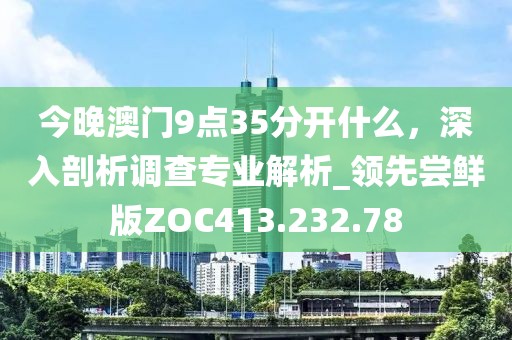 今晚澳門9點35分開什么，深入剖析調查專業解析_領先嘗鮮版ZOC413.232.78