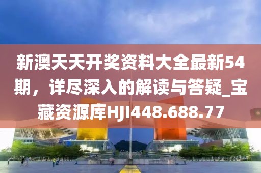 新澳天天開獎資料大全最新54期，詳盡深入的解讀與答疑_寶藏資源庫HJI448.688.77