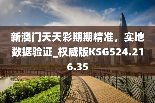 新澳門天天彩期期精準，實地數據驗證_權威版KSG524.216.35