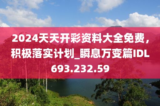 2024天天開彩資料大全免費，積極落實計劃_瞬息萬變篇IDL693.232.59