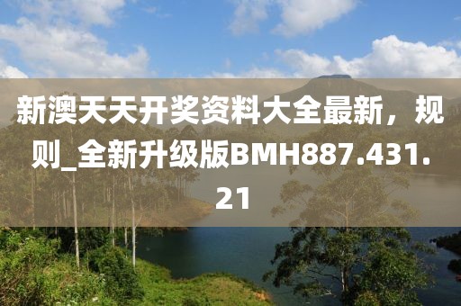 新澳天天開獎資料大全最新，規則_全新升級版BMH887.431.21
