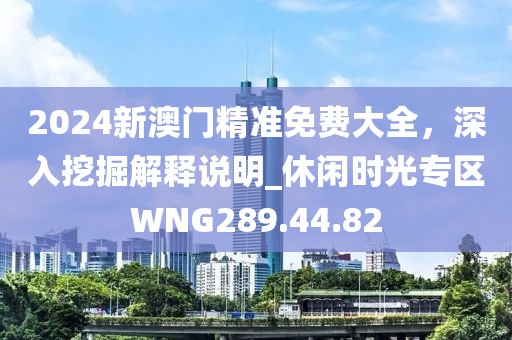 2024新澳門精準免費大全，深入挖掘解釋說明_休閑時光專區WNG289.44.82