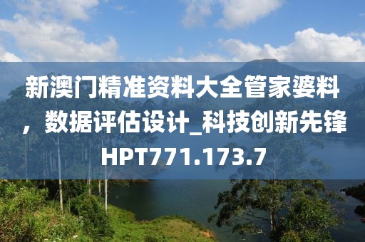 新澳門精準資料大全管家婆料，數據評估設計_科技創新先鋒HPT771.173.7