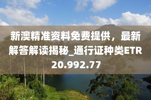 新澳精準資料免費提供，最新解答解讀揭秘_通行證種類ETR20.992.77