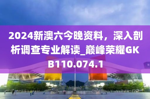 2024新澳六今晚資料，深入剖析調查專業解讀_巔峰榮耀GKB110.074.1
