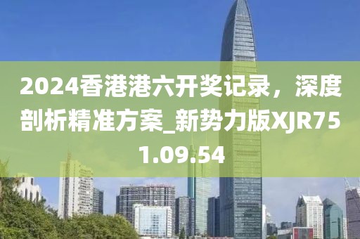 2024香港港六開獎記錄，深度剖析精準方案_新勢力版XJR751.09.54