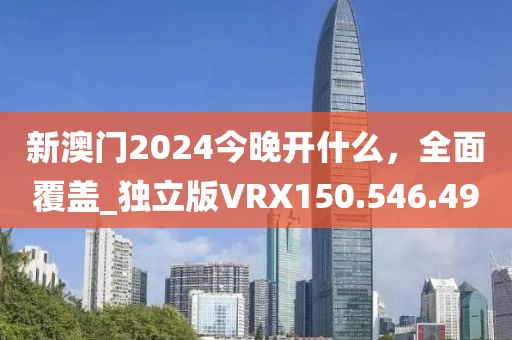 新澳門2024今晚開什么，全面覆蓋_獨立版VRX150.546.49