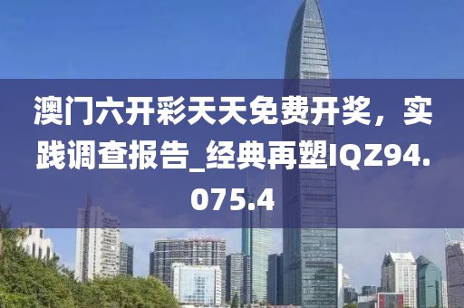 澳門六開彩天天免費開獎，實踐調查報告_經典再塑IQZ94.075.4