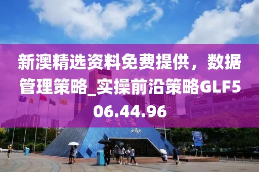 新澳精選資料免費提供，數據管理策略_實操前沿策略GLF506.44.96