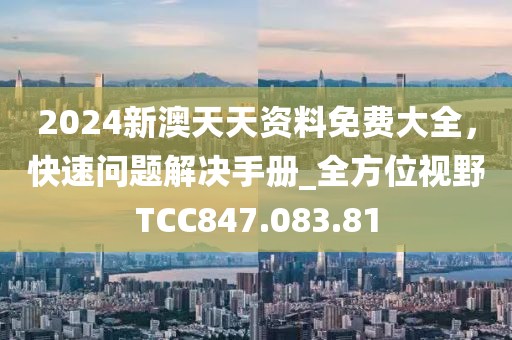 2024新澳天天資料免費大全，快速問題解決手冊_全方位視野TCC847.083.81