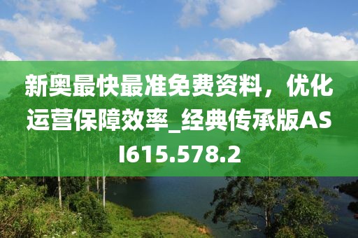 新奧最快最準免費資料，優化運營保障效率_經典傳承版ASI615.578.2