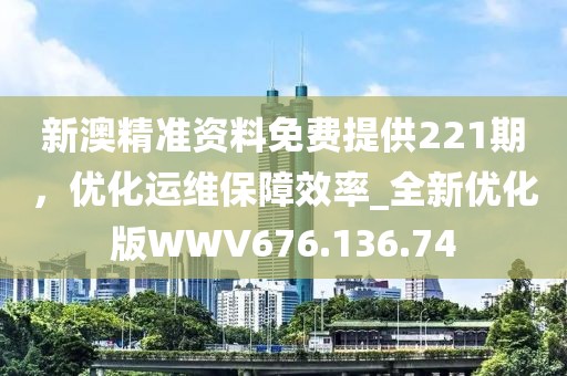 新澳精準資料免費提供221期，優化運維保障效率_全新優化版WWV676.136.74