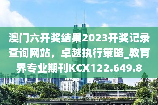 澳門六開獎結果2023開獎記錄查詢網站，卓越執行策略_教育界專業期刊KCX122.649.8