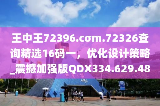 王中王72396.cσm.72326查詢精選16碼一，優化設計策略_震撼加強版QDX334.629.48