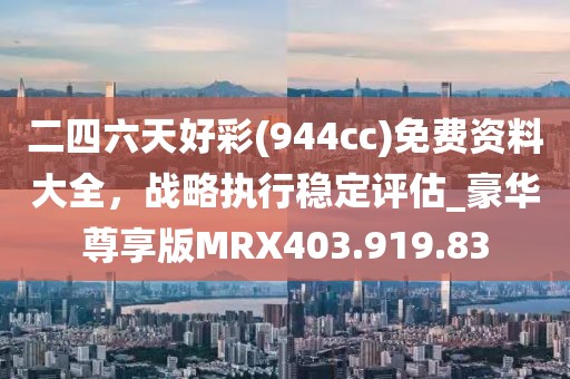二四六天好彩(944cc)免費資料大全，戰略執行穩定評估_豪華尊享版MRX403.919.83