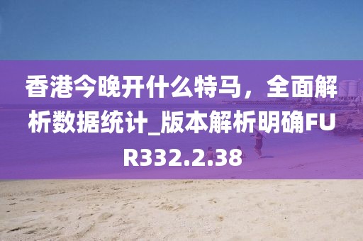 香港今晚開什么特馬，全面解析數據統計_版本解析明確FUR332.2.38