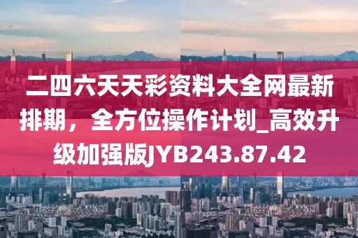二四六天天彩資料大全網最新排期，全方位操作計劃_高效升級加強版JYB243.87.42