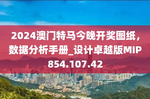2024澳門特馬今晚開獎圖紙，數據分析手冊_設計卓越版MIP854.107.42