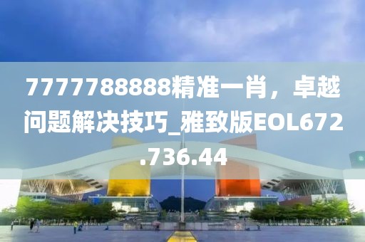 7777788888精準一肖，卓越問題解決技巧_雅致版EOL672.736.44