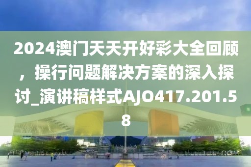 2024澳門天天開好彩大全回顧，操行問題解決方案的深入探討_演講稿樣式AJO417.201.58