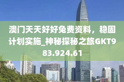 澳門天天好好兔費資料，穩固計劃實施_神秘探秘之旅GKT983.924.61
