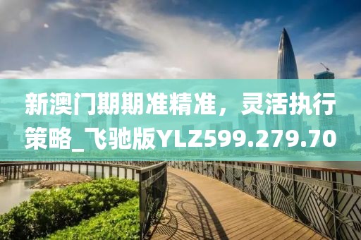 新澳門期期準精準，靈活執行策略_飛馳版YLZ599.279.70