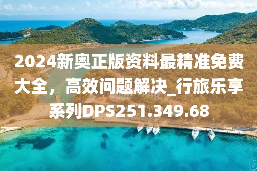 2024新奧正版資料最精準免費大全，高效問題解決_行旅樂享系列DPS251.349.68