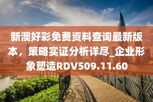 新澳好彩免費資料查詢最新版本，策略實證分析詳盡_企業形象塑造RDV509.11.60
